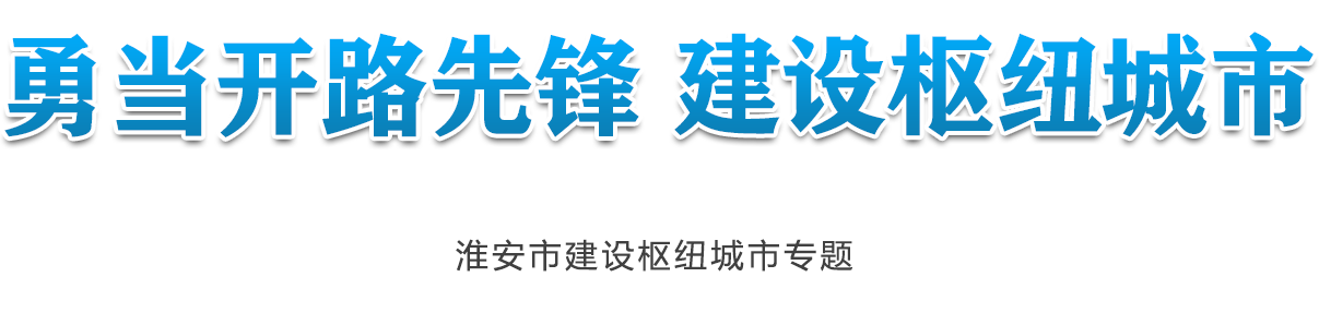 勇当开路先锋 建设枢纽城市 淮安市建设枢纽城市专题