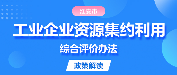 一圖讀懂《淮安市工業企業資源集約利用綜合評價辦法》政策解...